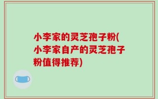 小李家的灵芝孢子粉(小李家自产的灵芝孢子粉值得推荐)