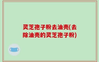 灵芝孢子粉去油壳(去除油壳的灵芝孢子粉)
