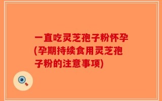 一直吃灵芝孢子粉怀孕(孕期持续食用灵芝孢子粉的注意事项)