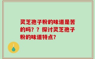 灵芝孢子粉的味道是苦的吗？？探讨灵芝孢子粉的味道特点？