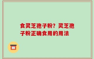 食灵芝孢子粉？灵芝孢子粉正确食用的用法