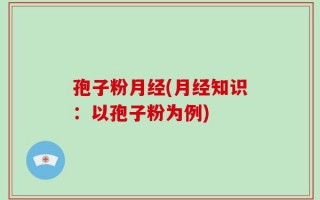 孢子粉月经(月经知识：以孢子粉为例)
