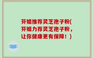 芬姐推荐灵芝孢子粉(芬姐力荐灵芝孢子粉，让你健康更有保障！)