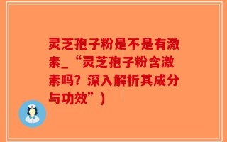 灵芝孢子粉是不是有激素_“灵芝孢子粉含激素吗？深入解析其成分与功效”)