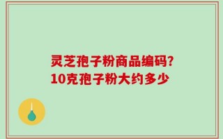 灵芝孢子粉商品编码？10克孢子粉大约多少