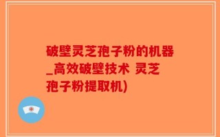 破壁灵芝孢子粉的机器_高效破壁技术 灵芝孢子粉提取机)