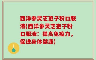 西洋参灵芝孢子粉口服液(西洋参灵芝孢子粉口服液：提高免疫力，促进身体健康)