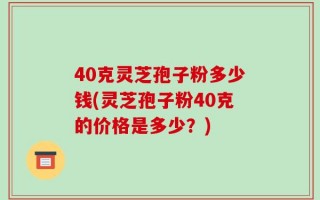 40克灵芝孢子粉多少钱(灵芝孢子粉40克的价格是多少？)