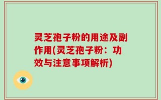 灵芝孢子粉的用途及副作用(灵芝孢子粉：功效与注意事项解析)