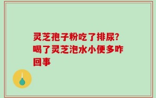灵芝孢子粉吃了排尿？喝了灵芝泡水小便多咋回事