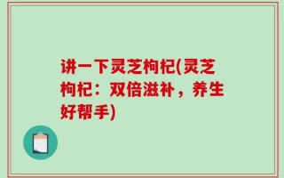 讲一下灵芝枸杞(灵芝枸杞：双倍滋补，养生好帮手)