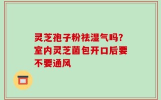 灵芝孢子粉祛湿气吗？室内灵芝菌包开口后要不要通风