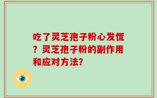 吃了灵芝孢子粉心发慌？灵芝孢子粉的副作用和应对方法？
