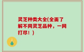 灵芝种类大全(全面了解不同灵芝品种，一网打尽！)