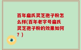 百年扁氏灵芝孢子粉怎么样(百年老字号扁氏灵芝孢子粉的效果如何？)