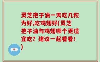 灵芝孢子油一天吃几粒为好,吃鸡翅好(灵芝孢子油与鸡翅哪个更适宜吃？建议一起看看！)