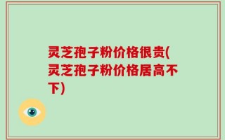 灵芝孢子粉价格很贵(灵芝孢子粉价格居高不下)