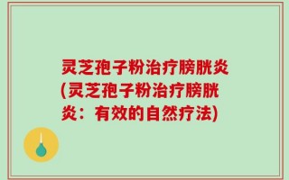 灵芝孢子粉治疗膀胱炎(灵芝孢子粉治疗膀胱炎：有效的自然疗法)