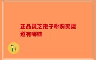 正品灵芝孢子粉购买渠道有哪些