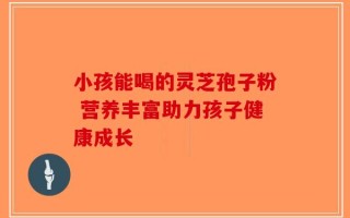 小孩能喝的灵芝孢子粉 营养丰富助力孩子健康成长