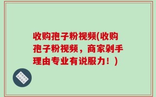 收购孢子粉视频(收购孢子粉视频，商家剁手理由专业有说服力！)