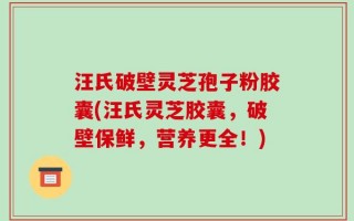 汪氏破壁灵芝孢子粉胶囊(汪氏灵芝胶囊，破壁保鲜，营养更全！)