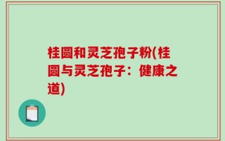 桂圆和灵芝孢子粉(桂圆与灵芝孢子：健康之道)