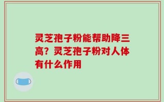 灵芝孢子粉能帮助降三高？灵芝孢子粉对人体有什么作用