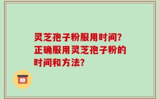 灵芝孢子粉服用时间？正确服用灵芝孢子粉的时间和方法？