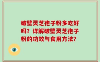 破壁灵芝孢子粉多吃好吗？详解破壁灵芝孢子粉的功效与食用方法？
