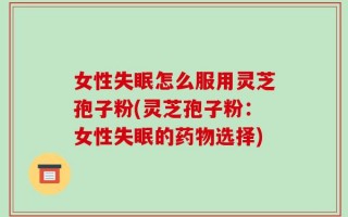 女性失眠怎么服用灵芝孢子粉(灵芝孢子粉：女性失眠的药物选择)
