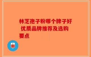 林芝孢子粉哪个牌子好 优质品牌推荐及选购要点