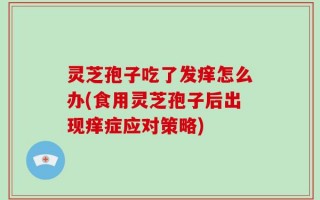 灵芝孢子吃了发痒怎么办(食用灵芝孢子后出现痒症应对策略)