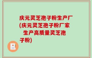 庆元灵芝孢子粉生产厂(庆元灵芝孢子粉厂家  生产高质量灵芝孢子粉)