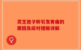 灵芝孢子粉引发胃痛的原因及应对措施详解
