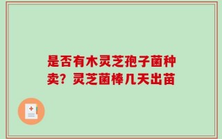 是否有木灵芝孢子菌种卖？灵芝菌棒几天出苗