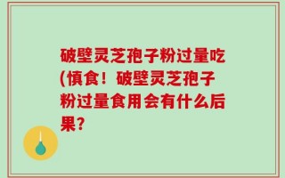 破壁灵芝孢子粉过量吃(慎食！破壁灵芝孢子粉过量食用会有什么后果？