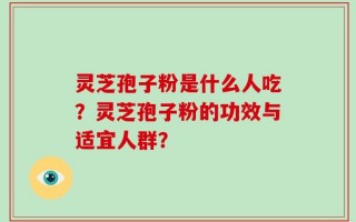 灵芝孢子粉是什么人吃？灵芝孢子粉的功效与适宜人群？