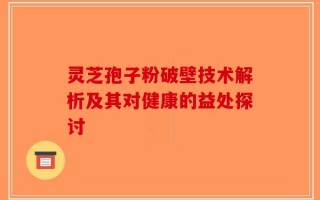 灵芝孢子粉破壁技术解析及其对健康的益处探讨
