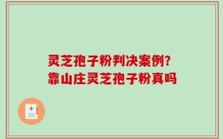 灵芝孢子粉判决案例？靠山庄灵芝孢子粉真吗