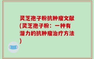 灵芝孢子粉抗肿瘤文献(灵芝孢子粉：一种有潜力的抗肿瘤治疗方法)