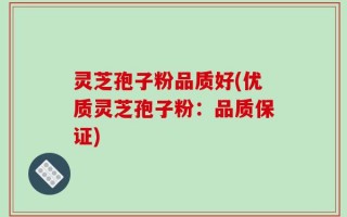 灵芝孢子粉品质好(优质灵芝孢子粉：品质保证)