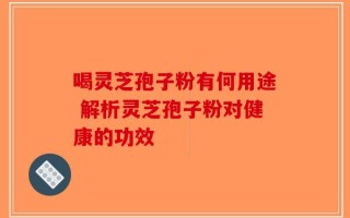 喝灵芝孢子粉有何用途 解析灵芝孢子粉对健康的功效