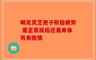 喝完灵芝孢子粉后疲劳 是正常反应还是身体另有隐情
