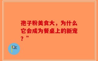 孢子粉美食大，为什么它会成为餐桌上的新宠？”