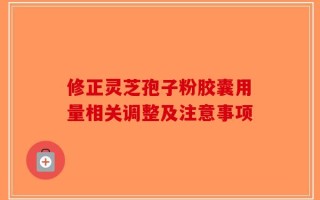 修正灵芝孢子粉胶囊用量相关调整及注意事项