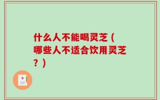什么人不能喝灵芝 (哪些人不适合饮用灵芝？)