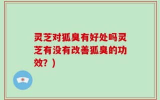 灵芝对狐臭有好处吗灵芝有没有改善狐臭的功效？)