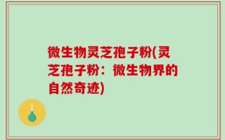 微生物灵芝孢子粉(灵芝孢子粉：微生物界的自然奇迹)