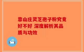 靠山庄灵芝孢子粉究竟好不好 深度解析其品质与功效